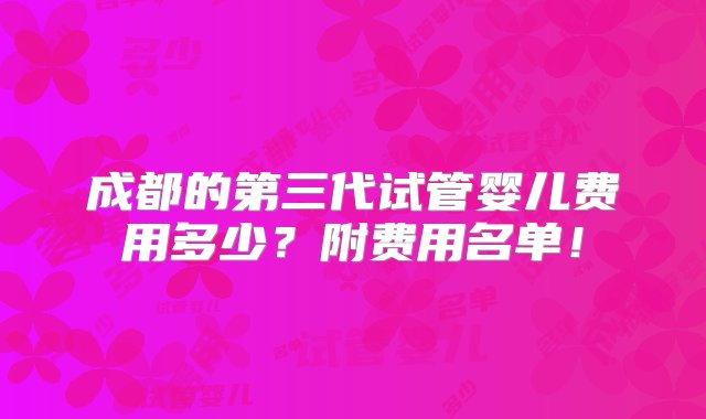 成都的第三代试管婴儿费用多少？附费用名单！