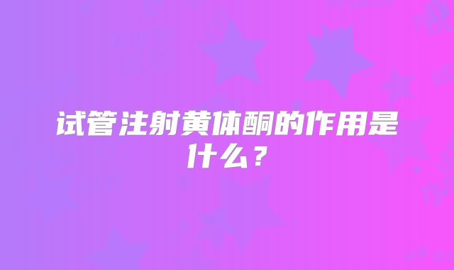 试管注射黄体酮的作用是什么？