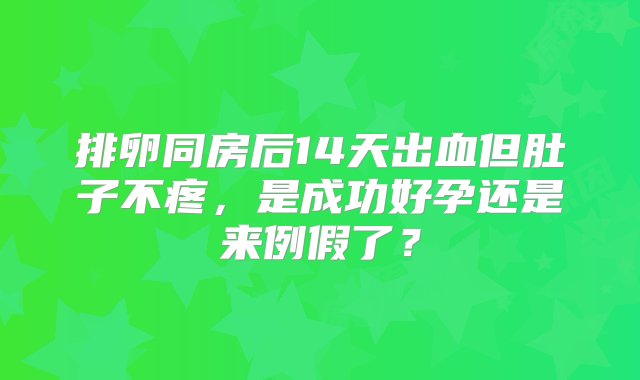 排卵同房后14天出血但肚子不疼，是成功好孕还是来例假了？