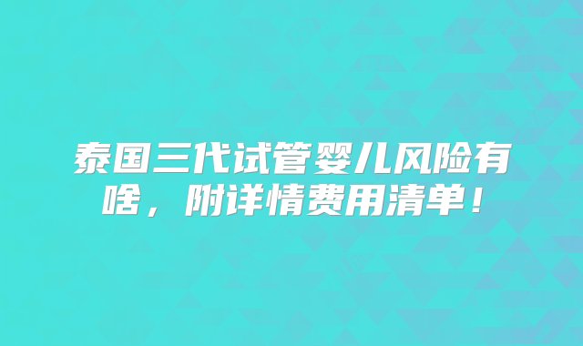 泰国三代试管婴儿风险有啥，附详情费用清单！