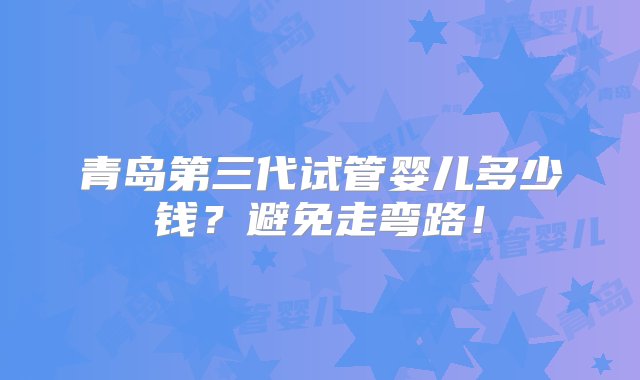 青岛第三代试管婴儿多少钱？避免走弯路！