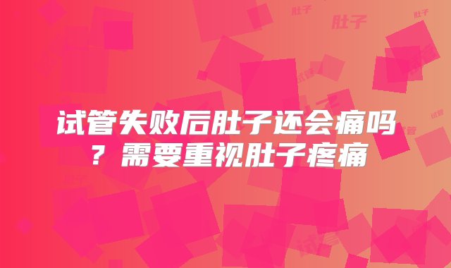 试管失败后肚子还会痛吗？需要重视肚子疼痛