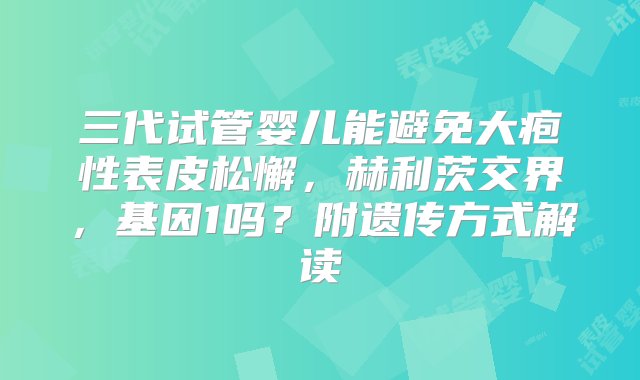 三代试管婴儿能避免大疱性表皮松懈，赫利茨交界，基因1吗？附遗传方式解读