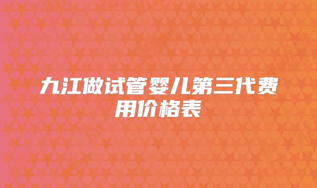 九江做试管婴儿第三代费用价格表