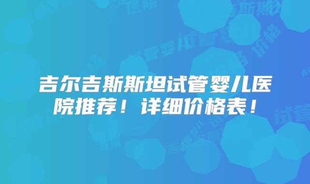 吉尔吉斯斯坦试管婴儿医院推荐！详细价格表！