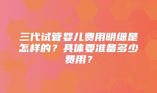 三代试管婴儿费用明细是怎样的？具体要准备多少费用？