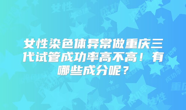 女性染色体异常做重庆三代试管成功率高不高！有哪些成分呢？