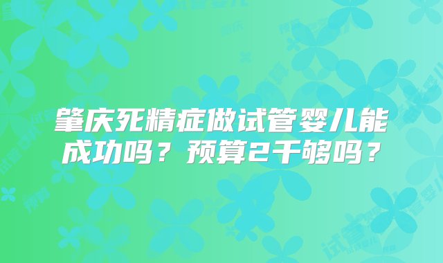 肇庆死精症做试管婴儿能成功吗？预算2千够吗？