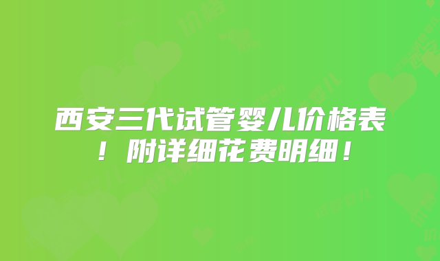 西安三代试管婴儿价格表！附详细花费明细！