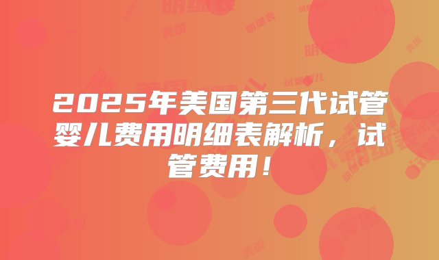 2025年美国第三代试管婴儿费用明细表解析，试管费用！