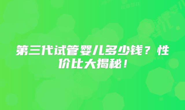 第三代试管婴儿多少钱？性价比大揭秘！