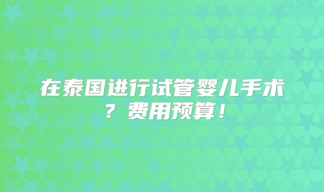 在泰国进行试管婴儿手术？费用预算！