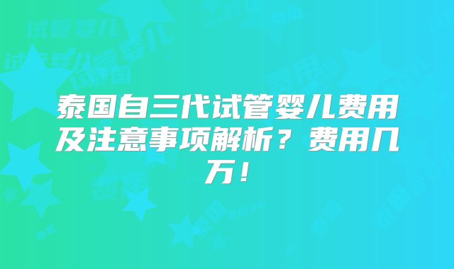 泰国自三代试管婴儿费用及注意事项解析？费用几万！