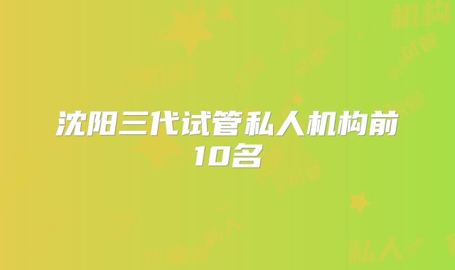 沈阳三代试管私人机构前10名