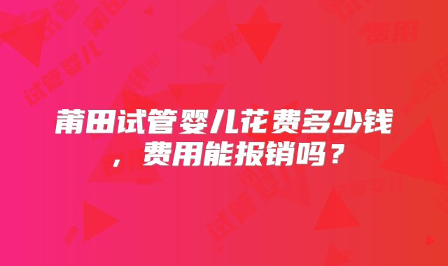 莆田试管婴儿花费多少钱，费用能报销吗？