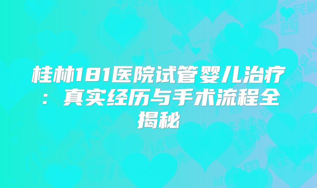 桂林181医院试管婴儿治疗：真实经历与手术流程全揭秘