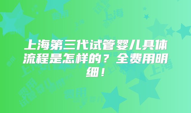 上海第三代试管婴儿具体流程是怎样的？全费用明细！