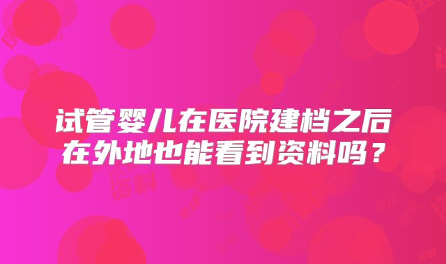 试管婴儿在医院建档之后在外地也能看到资料吗？