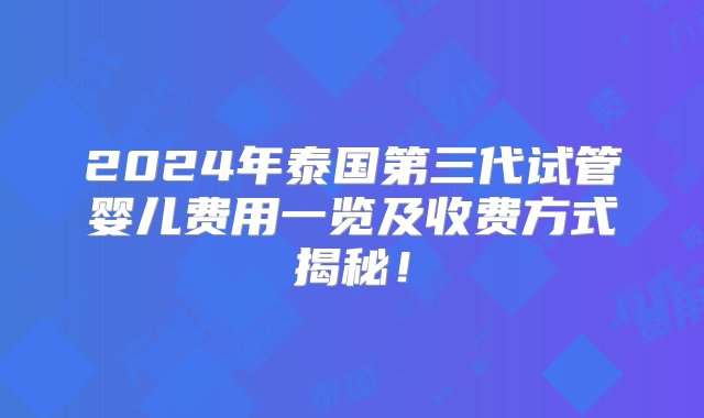 2024年泰国第三代试管婴儿费用一览及收费方式揭秘！