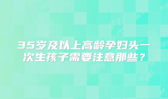 35岁及以上高龄孕妇头一次生孩子需要注意那些？