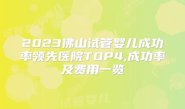 2023佛山试管婴儿成功率领先医院TOP4,成功率及费用一览