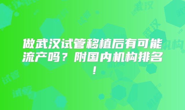 做武汉试管移植后有可能流产吗？附国内机构排名！