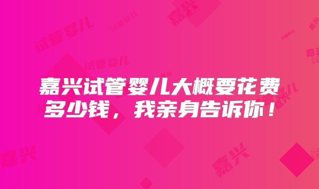 嘉兴试管婴儿大概要花费多少钱，我亲身告诉你！