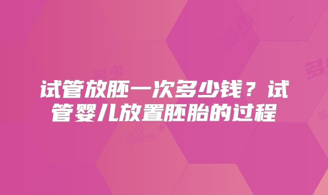 试管放胚一次多少钱？试管婴儿放置胚胎的过程