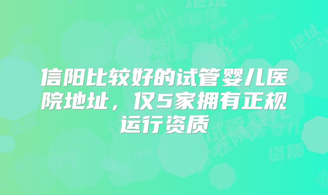 信阳比较好的试管婴儿医院地址，仅5家拥有正规运行资质