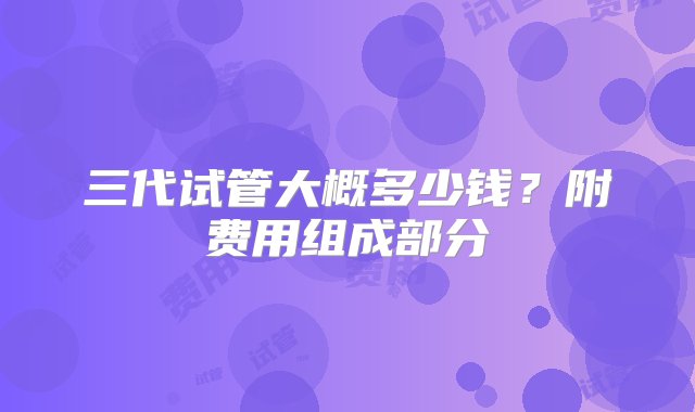 三代试管大概多少钱？附费用组成部分