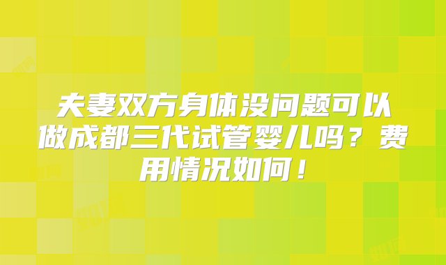 夫妻双方身体没问题可以做成都三代试管婴儿吗？费用情况如何！