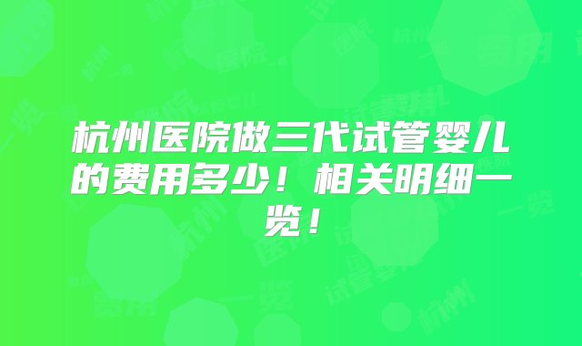 杭州医院做三代试管婴儿的费用多少！相关明细一览！