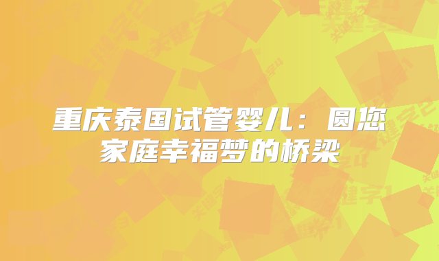 重庆泰国试管婴儿：圆您家庭幸福梦的桥梁