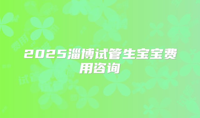 2025淄博试管生宝宝费用咨询