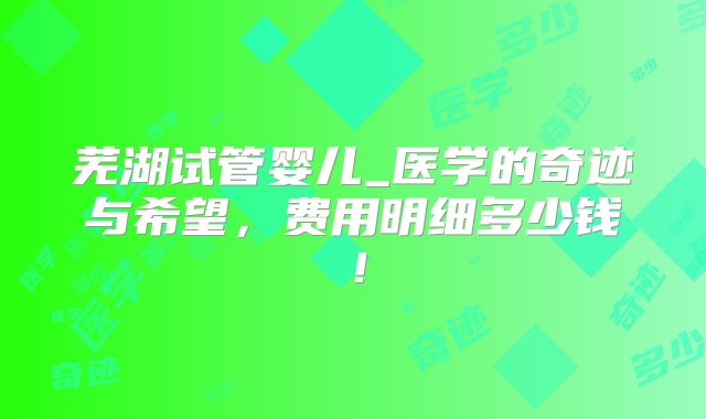 芜湖试管婴儿_医学的奇迹与希望，费用明细多少钱！