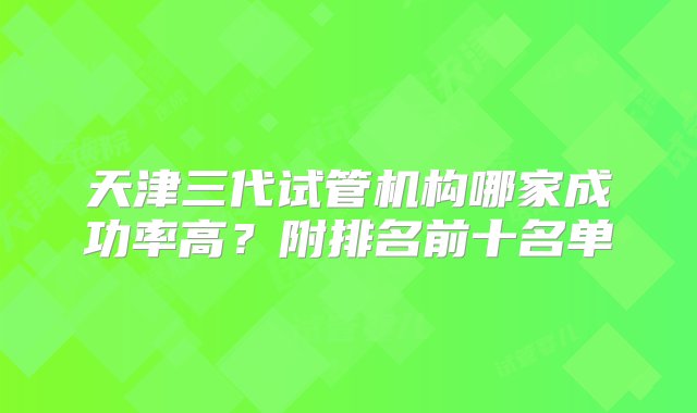 天津三代试管机构哪家成功率高？附排名前十名单