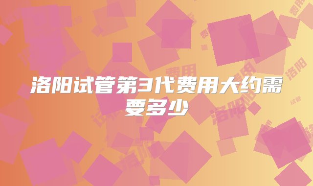 洛阳试管第3代费用大约需要多少