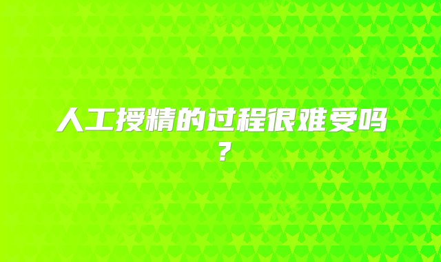 人工授精的过程很难受吗？