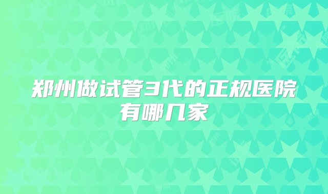 郑州做试管3代的正规医院有哪几家