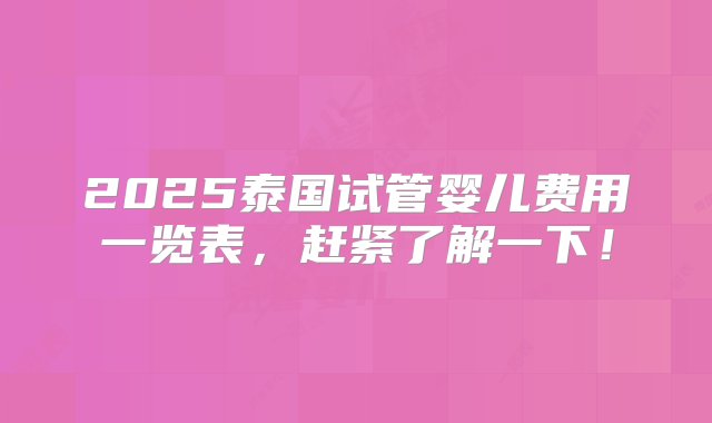 2025泰国试管婴儿费用一览表，赶紧了解一下！