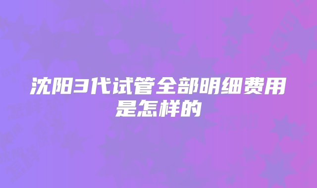 沈阳3代试管全部明细费用是怎样的