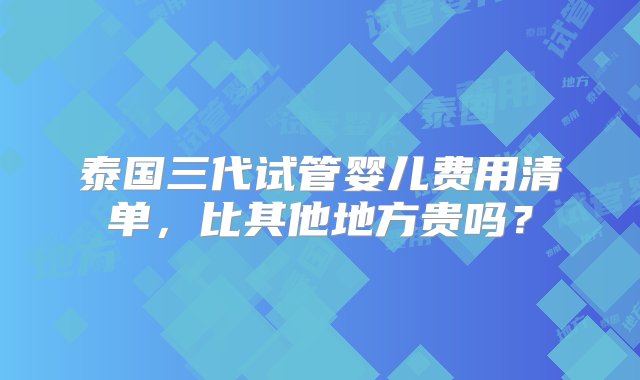 泰国三代试管婴儿费用清单，比其他地方贵吗？