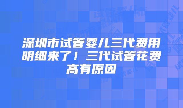 深圳市试管婴儿三代费用明细来了！三代试管花费高有原因