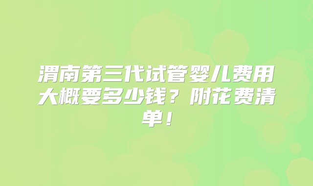 渭南第三代试管婴儿费用大概要多少钱？附花费清单！