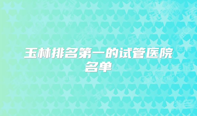 玉林排名第一的试管医院名单