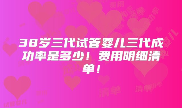 38岁三代试管婴儿三代成功率是多少！费用明细清单！