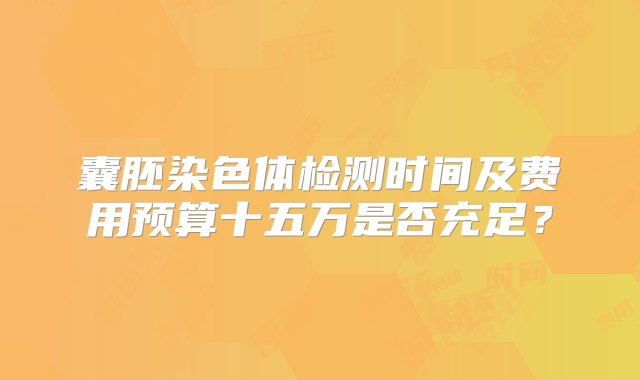 囊胚染色体检测时间及费用预算十五万是否充足？