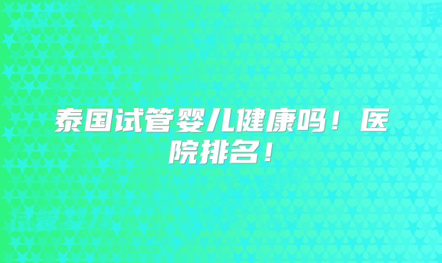 泰国试管婴儿健康吗！医院排名！