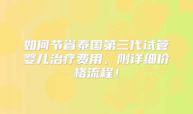 如何节省泰国第三代试管婴儿治疗费用，附详细价格流程！