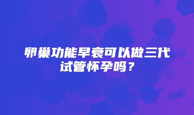 卵巢功能早衰可以做三代试管怀孕吗？